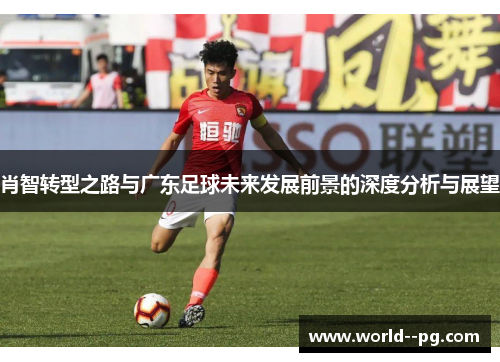 肖智转型之路与广东足球未来发展前景的深度分析与展望 肖智转型之路与广东足球未来发展前景的深度分析与展望