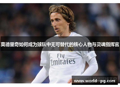 莫德里奇如何成为球队中无可替代的核心人物与灵魂指挥官 莫德里奇如何成为球队中无可替代的核心人物与灵魂指挥官