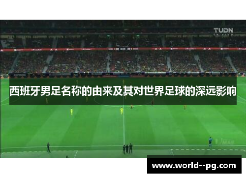 西班牙男足名称的由来及其对世界足球的深远影响 西班牙男足名称的由来及其对世界足球的深远影响