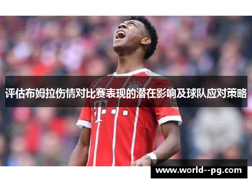 评估布姆拉伤情对比赛表现的潜在影响及球队应对策略