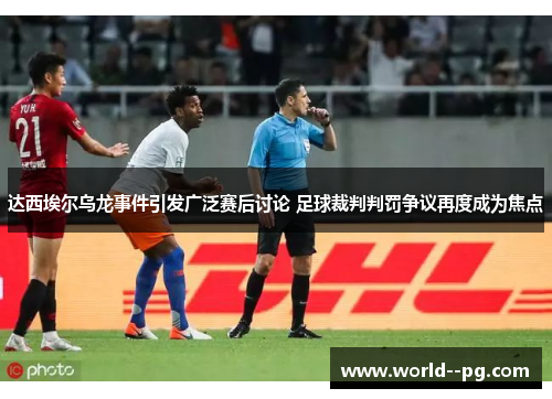 达西埃尔乌龙事件引发广泛赛后讨论 足球裁判判罚争议再度成为焦点 达西埃尔乌龙事件引发广泛赛后讨论 足球裁判判罚争议再度成为焦点