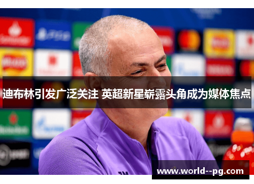 迪布林引发广泛关注 英超新星崭露头角成为媒体焦点