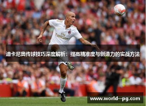 迪卡尼奥传球技巧深度解析：提高精准度与创造力的实战方法