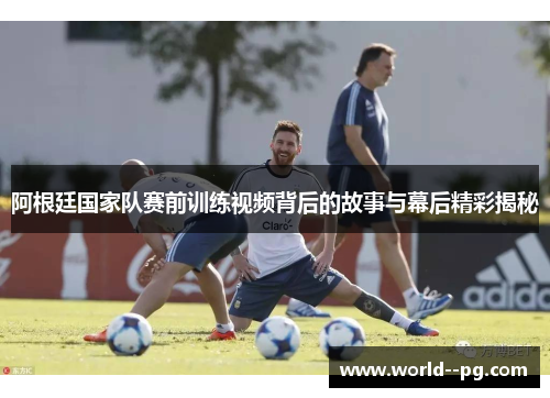 阿根廷国家队赛前训练视频背后的故事与幕后精彩揭秘 阿根廷国家队赛前训练视频背后的故事与幕后精彩揭秘