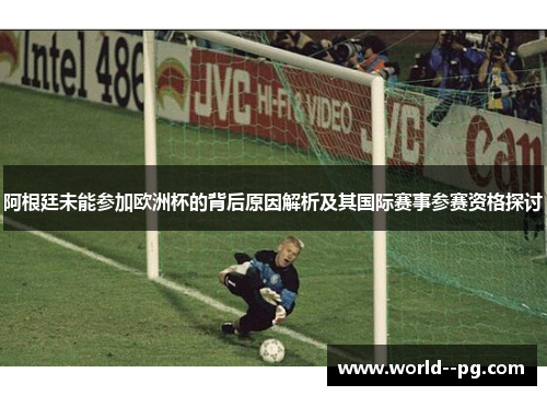 阿根廷未能参加欧洲杯的背后原因解析及其国际赛事参赛资格探讨