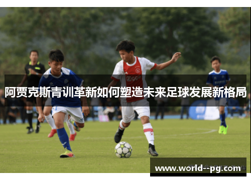 阿贾克斯青训革新如何塑造未来足球发展新格局