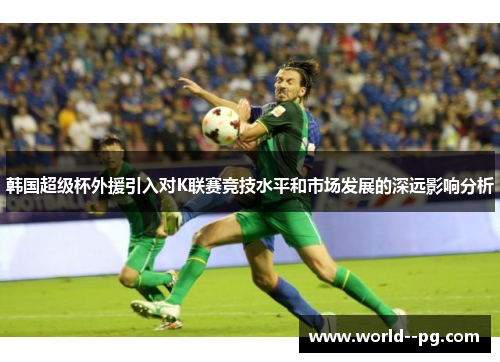 韩国超级杯外援引入对K联赛竞技水平和市场发展的深远影响分析