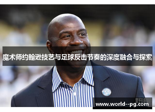 魔术师约翰逊技艺与足球反击节奏的深度融合与探索