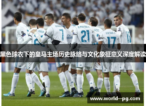 黑色球衣下的皇马主场历史脉络与文化象征意义深度解读