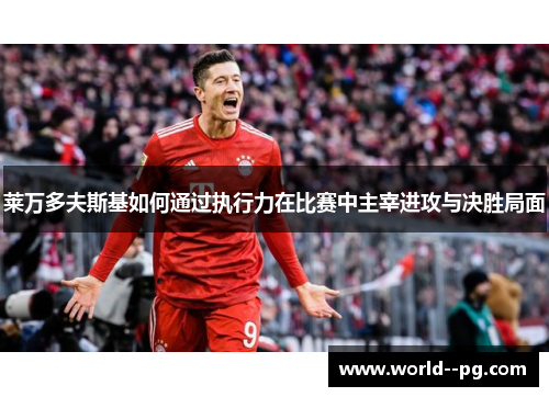 莱万多夫斯基如何通过执行力在比赛中主宰进攻与决胜局面