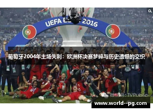 葡萄牙2004年主场失利:欧洲杯决赛梦碎与历史遗憾的交织 葡萄牙2004年主场失利:欧洲杯决赛梦碎与历史遗憾的交织