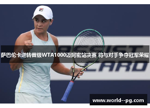 萨巴伦卡逆转晋级WTA1000迈阿密站决赛 将与对手争夺冠军荣耀