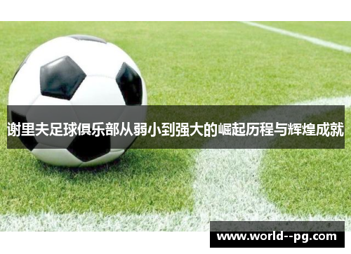 谢里夫足球俱乐部从弱小到强大的崛起历程与辉煌成就