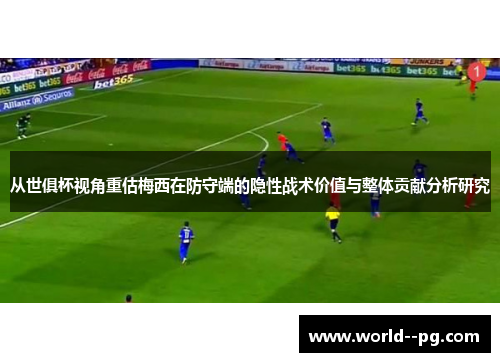 从世俱杯视角重估梅西在防守端的隐性战术价值与整体贡献分析研究
