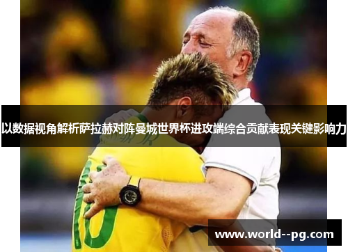 以数据视角解析萨拉赫对阵曼城世界杯进攻端综合贡献表现关键影响力