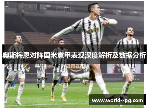 奥斯梅恩对阵国米意甲表现深度解析及数据分析 奥斯梅恩对阵国米意甲表现深度解析及数据分析
