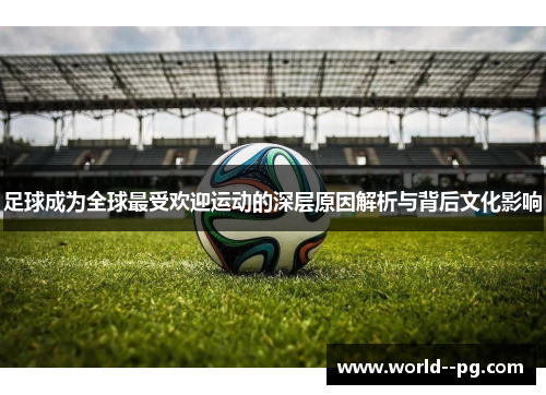 足球成为全球最受欢迎运动的深层原因解析与背后文化影响