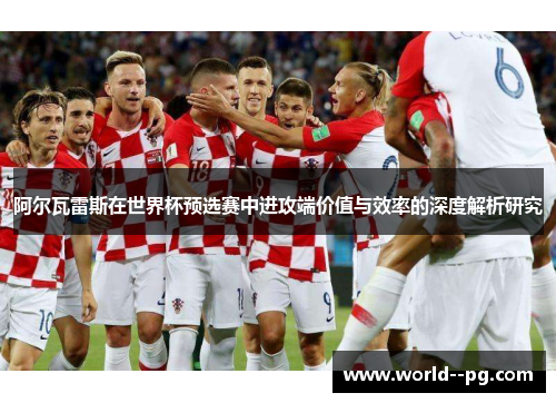 阿尔瓦雷斯在世界杯预选赛中进攻端价值与效率的深度解析研究