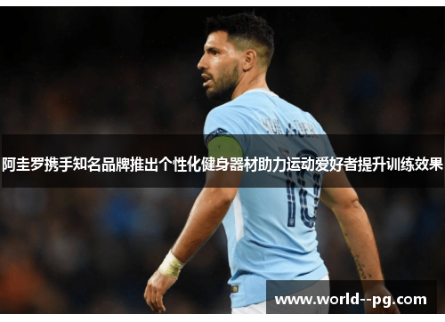 阿圭罗携手知名品牌推出个性化健身器材助力运动爱好者提升训练效果