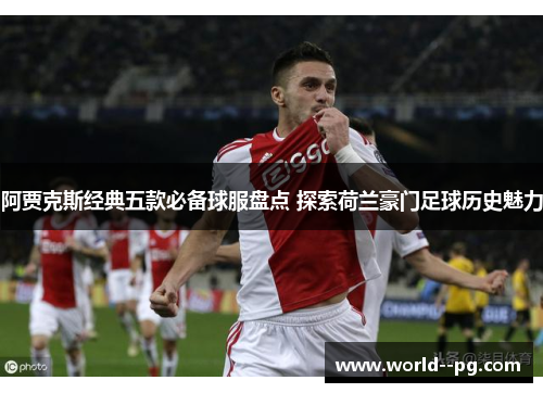 阿贾克斯经典五款必备球服盘点 探索荷兰豪门足球历史魅力 阿贾克斯经典五款必备球服盘点 探索荷兰豪门足球历史魅力