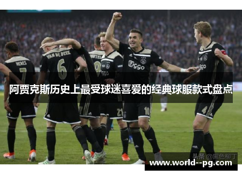阿贾克斯历史上最受球迷喜爱的经典球服款式盘点