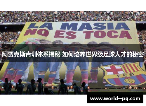 阿贾克斯青训体系揭秘 如何培养世界级足球人才的秘密 阿贾克斯青训体系揭秘 如何培养世界级足球人才的秘密