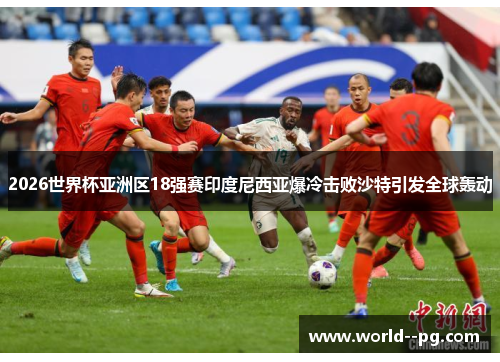 2026世界杯亚洲区18强赛印度尼西亚爆冷击败沙特引发全球轰动