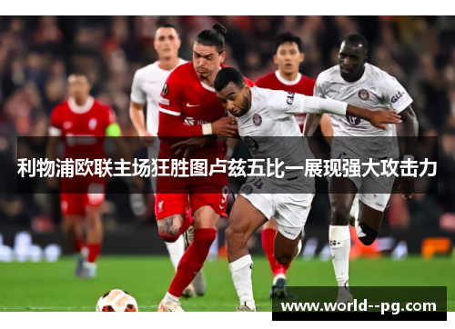 利物浦欧联主场狂胜图卢兹五比一展现强大攻击力 利物浦欧联主场狂胜图卢兹五比一展现强大攻击力