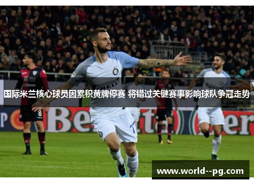 国际米兰核心球员因累积黄牌停赛 将错过关键赛事影响球队争冠走势