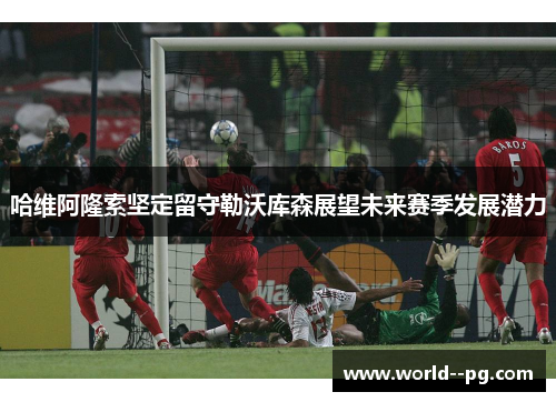 哈维阿隆索坚定留守勒沃库森展望未来赛季发展潜力