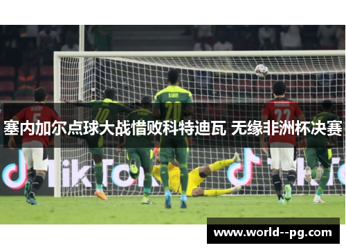 塞内加尔点球大战惜败科特迪瓦 无缘非洲杯决赛