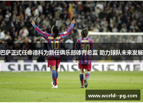 巴萨正式任命德科为新任俱乐部体育总监 助力球队未来发展 巴萨正式任命德科为新任俱乐部体育总监 助力球队未来发展