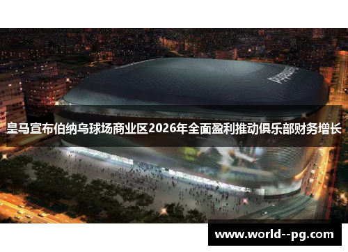 皇马宣布伯纳乌球场商业区2026年全面盈利推动俱乐部财务增长 皇马宣布伯纳乌球场商业区2026年全面盈利推动俱乐部财务增长