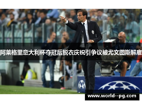 阿莱格里意大利杯夺冠后脱衣庆祝引争议被尤文图斯解雇