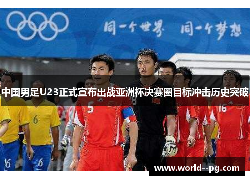 中国男足U23正式宣布出战亚洲杯决赛圈目标冲击历史突破