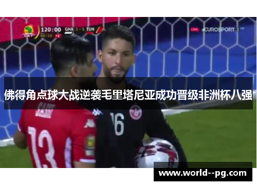 佛得角点球大战逆袭毛里塔尼亚成功晋级非洲杯八强
