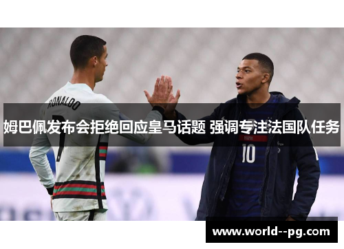 姆巴佩发布会拒绝回应皇马话题 强调专注法国队任务