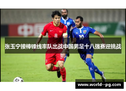 张玉宁接棒锋线率队出战中国男足十八强赛迎挑战