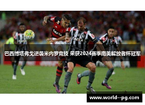 巴西博塔弗戈逆袭米内罗竞技 荣获2024赛季南美解放者杯冠军