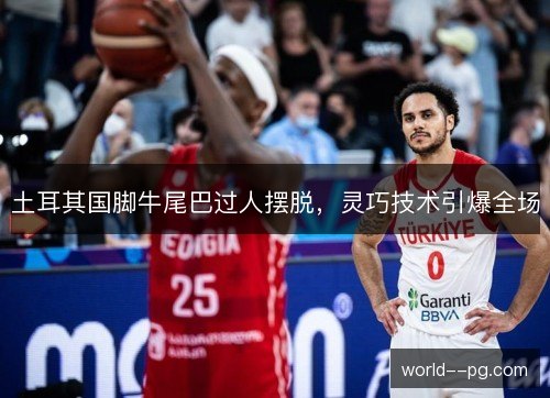 土耳其国脚牛尾巴过人摆脱，灵巧技术引爆全场