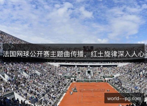 法国网球公开赛主题曲传播，红土旋律深入人心