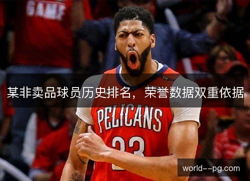 某非卖品球员历史排名,荣誉数据双重依据 某非卖品球员历史排名,荣誉数据双重依据
