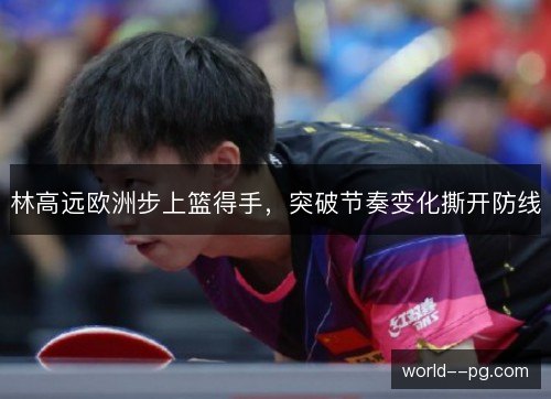 林高远欧洲步上篮得手,突破节奏变化撕开防线 林高远欧洲步上篮得手,突破节奏变化撕开防线