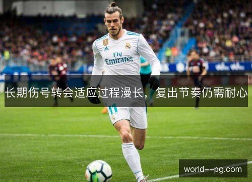 长期伤号转会适应过程漫长,复出节奏仍需耐心 长期伤号转会适应过程漫长,复出节奏仍需耐心