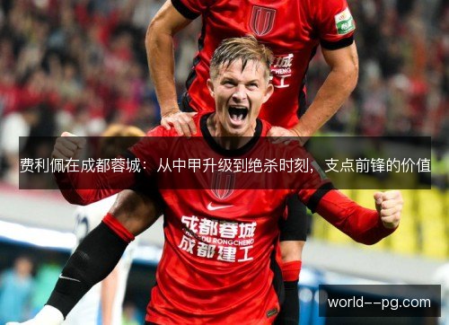 费利佩在成都蓉城：从中甲升级到绝杀时刻，支点前锋的价值